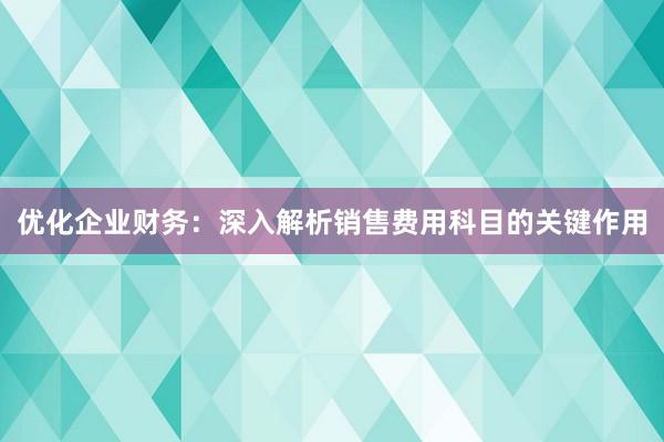 优化企业财务：深入解析销售费用科目的关键作用